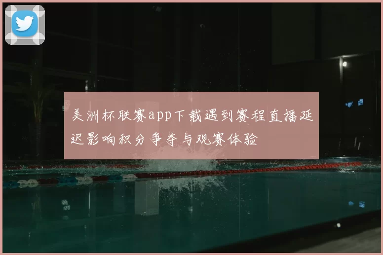 美洲杯联赛app下载遇到赛程直播延迟影响积分争夺与观赛体验