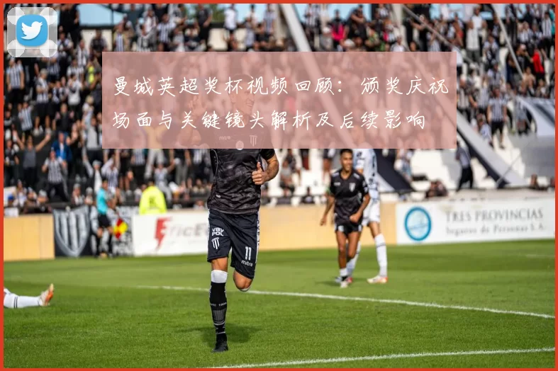 曼城英超奖杯视频回顾:颁奖庆祝场面与关键镜头解析及后续影响