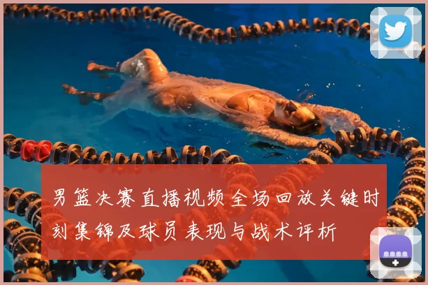 男篮决赛直播视频全场回放关键时刻集锦及球员表现与战术评析