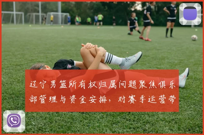 辽宁男篮所有权归属问题聚焦俱乐部管理与资金安排,对赛季运营带来变数