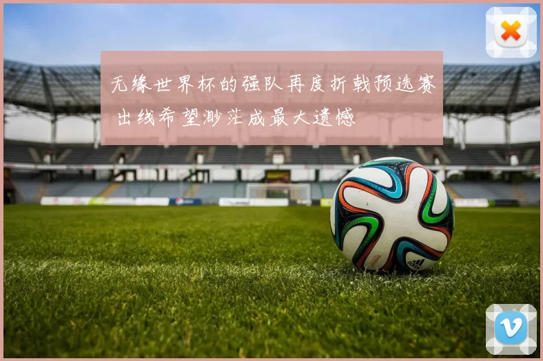无缘世界杯的强队再度折戟预选赛 出线希望渺茫成最大遗憾