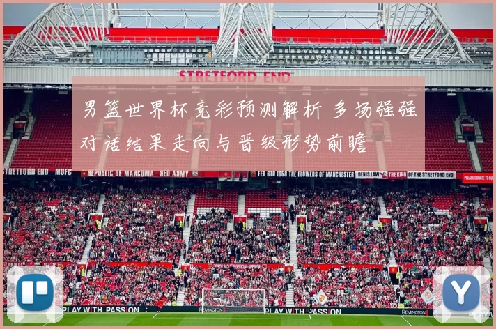 男篮世界杯竞彩预测解析 多场强强对话结果走向与晋级形势前瞻