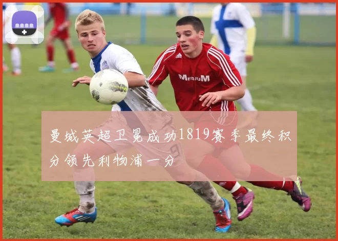 曼城英超卫冕成功1819赛季最终积分领先利物浦一分