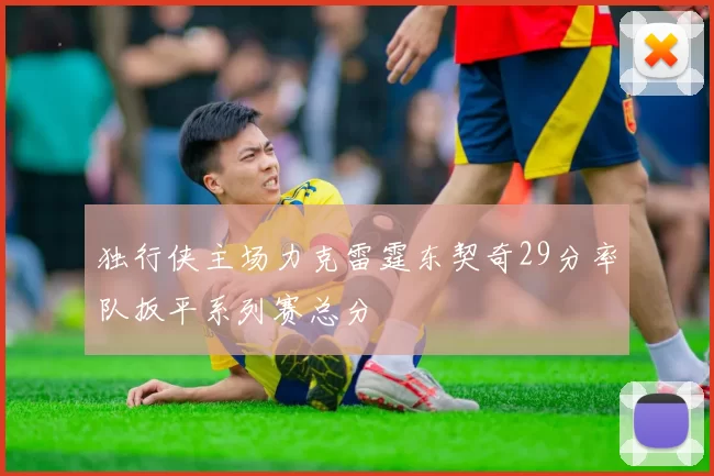 独行侠主场力克雷霆东契奇29分率队扳平系列赛总分