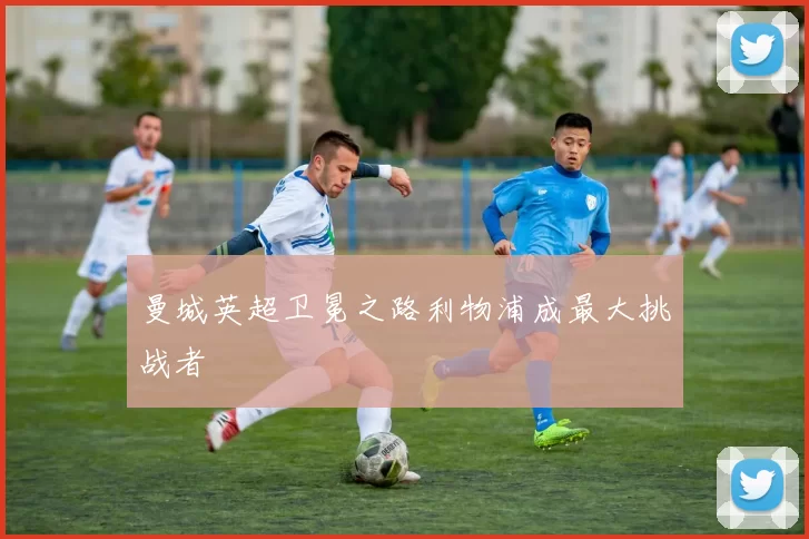 曼城英超卫冕之路利物浦成最大挑战者