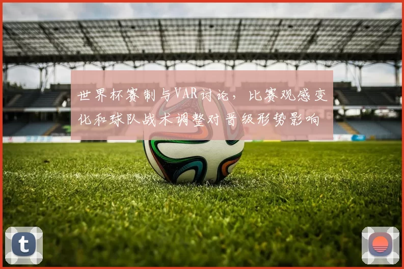 世界杯赛制与VAR讨论，比赛观感变化和球队战术调整对晋级形势影响