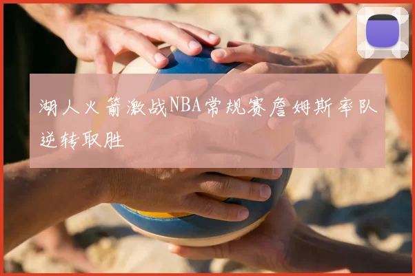 湖人火箭激战NBA常规赛詹姆斯率队逆转取胜