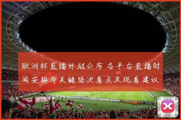 欧洲杯直播计划公布 各平台直播时间安排与关键场次看点及观看建议
