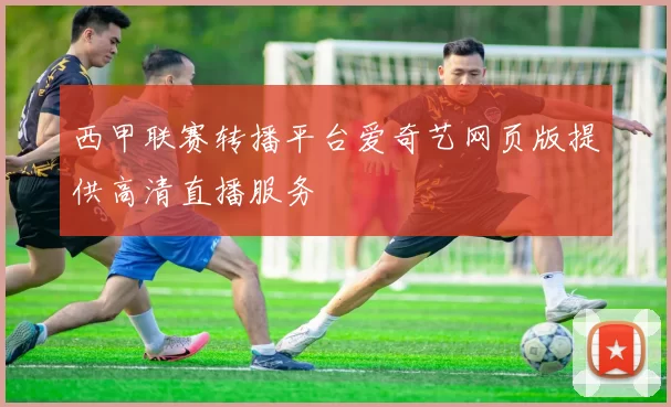 西甲联赛转播平台爱奇艺网页版提供高清直播服务