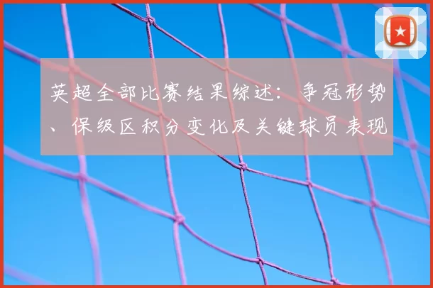 英超全部比赛结果综述：争冠形势、保级区积分变化及关键球员表现影响