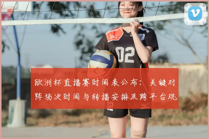 欧洲杯直播赛时间表公布:关键对阵场次时间与转播安排及跨平台观赛指南