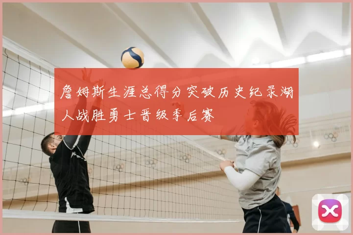 詹姆斯生涯总得分突破历史纪录湖人战胜勇士晋级季后赛