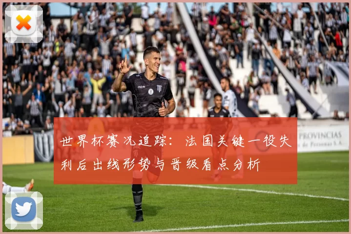 世界杯赛况追踪：法国关键一役失利后出线形势与晋级看点分析