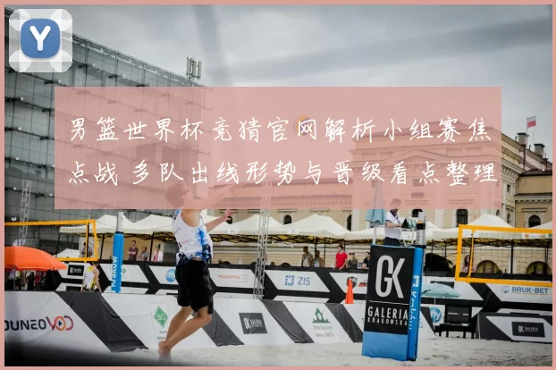 男篮世界杯竞猜官网解析小组赛焦点战 多队出线形势与晋级看点整理