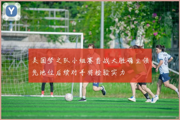 美国梦之队小组赛首战大胜确立领先地位后续对手将检验实力