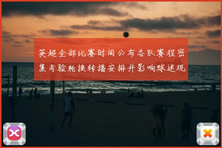 英超全部比赛时间公布各队赛程密集考验轮换转播安排并影响球迷观赛选择