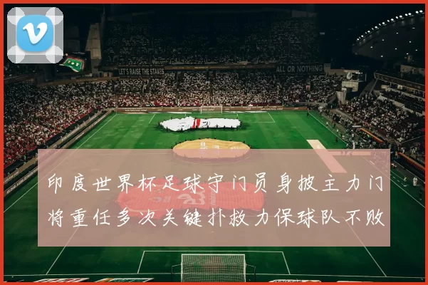 印度世界杯足球守门员身披主力门将重任多次关键扑救力保球队不败
