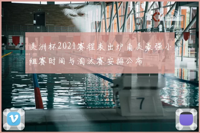 美洲杯2021赛程表出炉南美豪强小组赛时间与淘汰赛安排公布