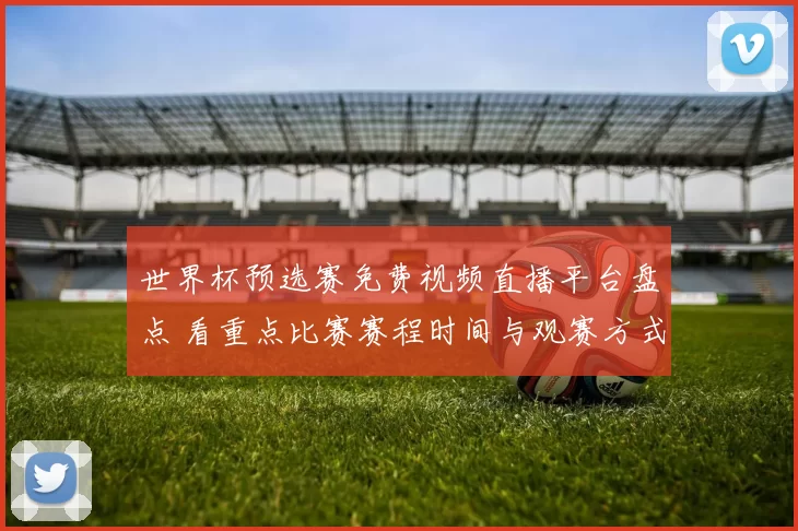 世界杯预选赛免费视频直播平台盘点 看重点比赛赛程时间与观赛方式