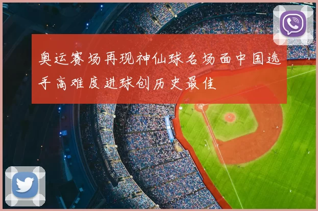 奥运赛场再现神仙球名场面中国选手高难度进球创历史最佳