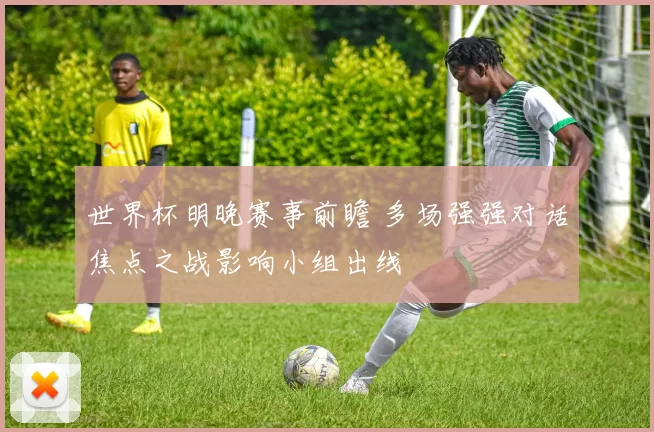 世界杯明晚赛事前瞻 多场强强对话焦点之战影响小组出线