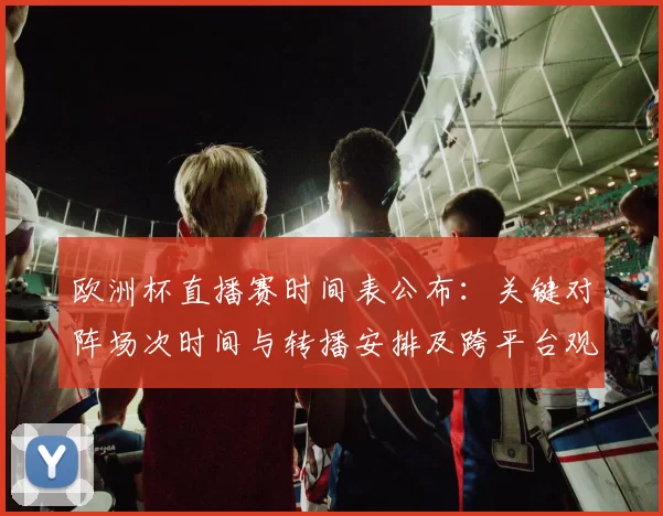 欧洲杯直播赛时间表公布:关键对阵场次时间与转播安排及跨平台观赛指南