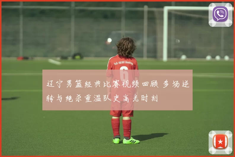 辽宁男篮经典比赛视频回顾 多场逆转与绝杀重温队史高光时刻