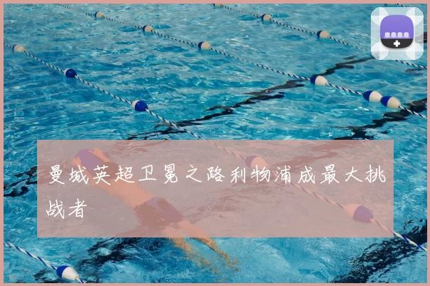 曼城英超卫冕之路利物浦成最大挑战者