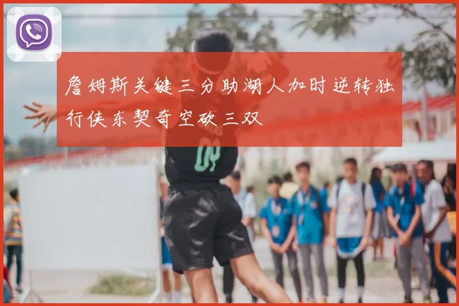 詹姆斯关键三分助湖人加时逆转独行侠东契奇空砍三双