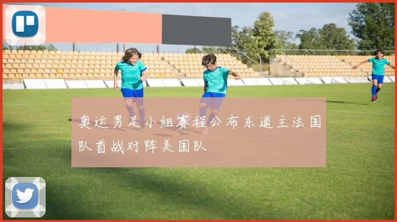 奥运男足小组赛程公布东道主法国队首战对阵美国队