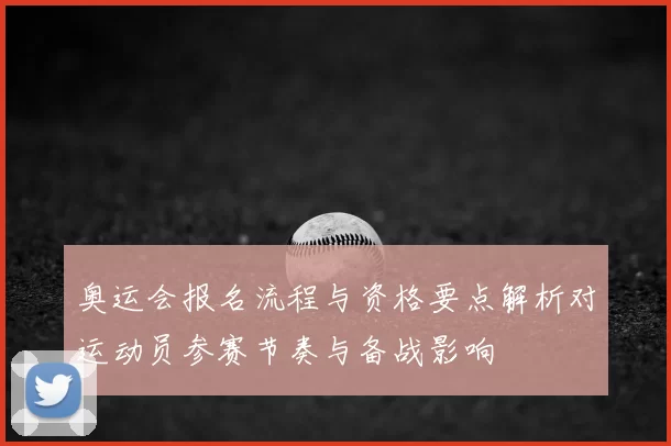 奥运会报名流程与资格要点解析对运动员参赛节奏与备战影响