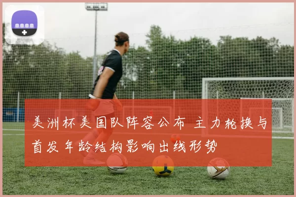 美洲杯美国队阵容公布 主力轮换与首发年龄结构影响出线形势