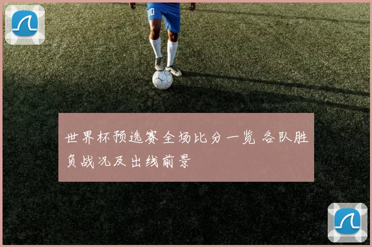 世界杯预选赛全场比分一览 各队胜负战况及出线前景