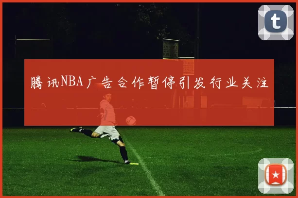 腾讯NBA广告合作暂停引发行业关注