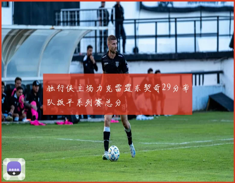 独行侠主场力克雷霆东契奇29分率队扳平系列赛总分