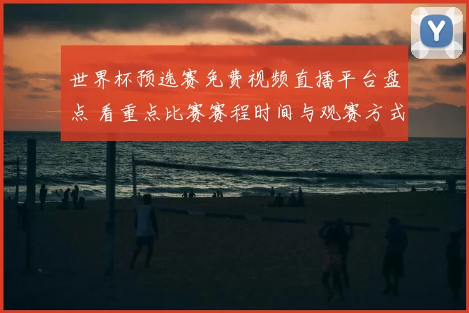 世界杯预选赛免费视频直播平台盘点 看重点比赛赛程时间与观赛方式