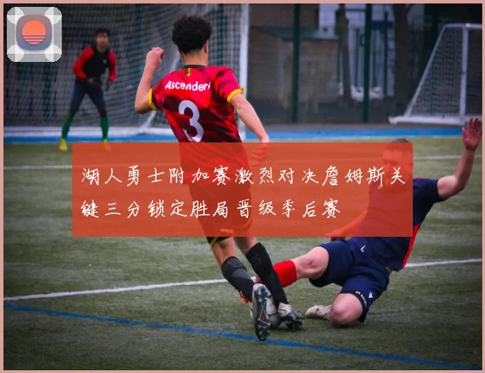 湖人勇士附加赛激烈对决詹姆斯关键三分锁定胜局晋级季后赛