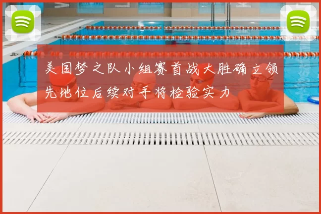 美国梦之队小组赛首战大胜确立领先地位后续对手将检验实力