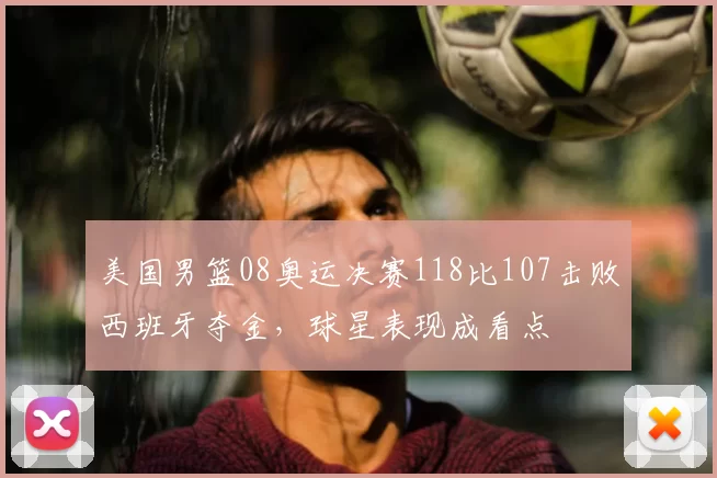 美国男篮08奥运决赛118比107击败西班牙夺金,球星表现成看点