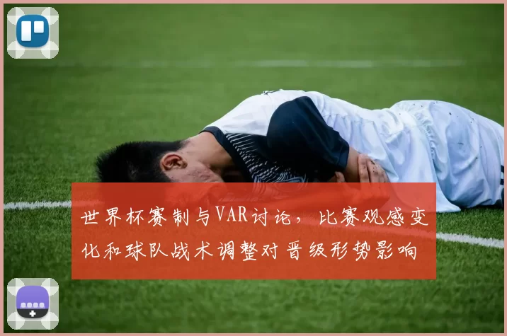 世界杯赛制与VAR讨论，比赛观感变化和球队战术调整对晋级形势影响