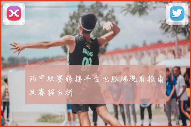 西甲联赛转播平台电脑端观看指南及赛程分析