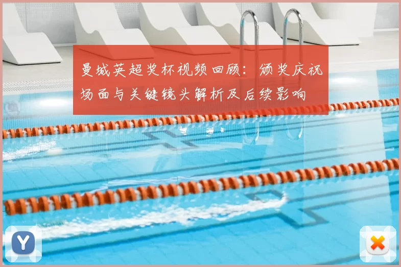 曼城英超奖杯视频回顾:颁奖庆祝场面与关键镜头解析及后续影响