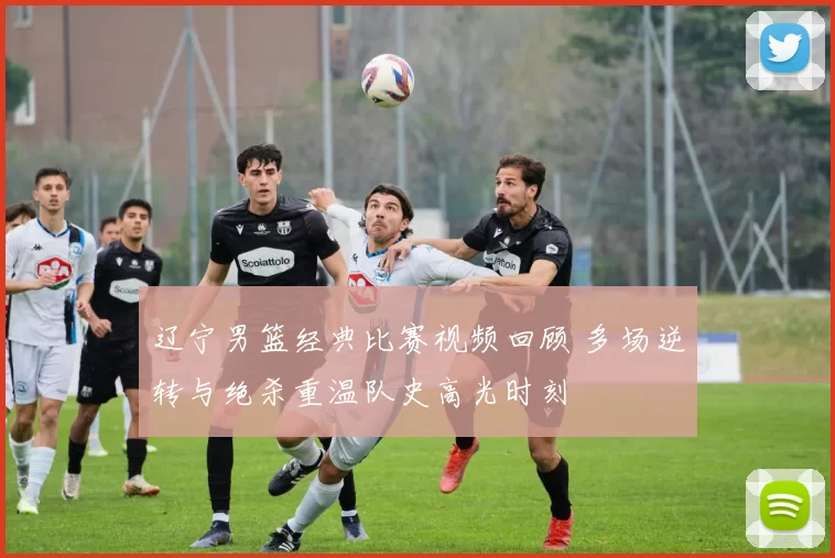 辽宁男篮经典比赛视频回顾 多场逆转与绝杀重温队史高光时刻