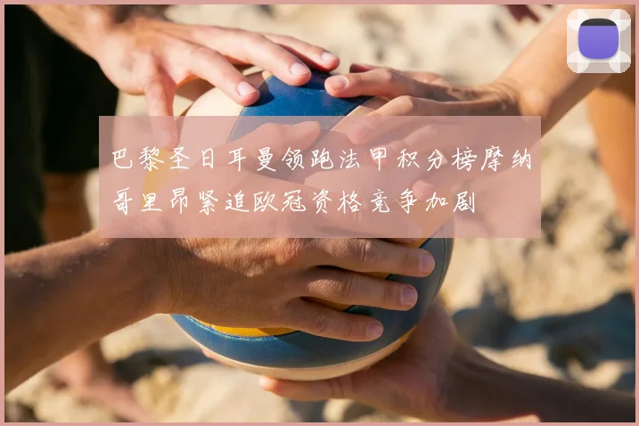 巴黎圣日耳曼领跑法甲积分榜摩纳哥里昂紧追欧冠资格竞争加剧