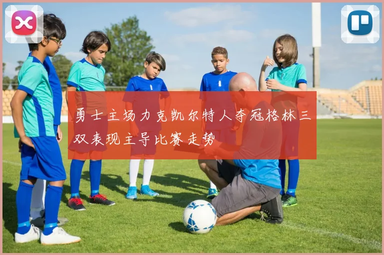 勇士主场力克凯尔特人夺冠格林三双表现主导比赛走势