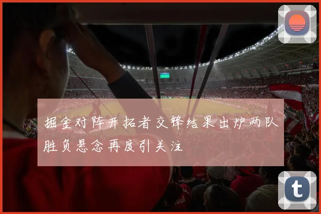 掘金对阵开拓者交锋结果出炉两队胜负悬念再度引关注