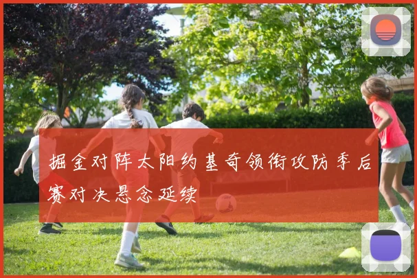 掘金对阵太阳约基奇领衔攻防季后赛对决悬念延续