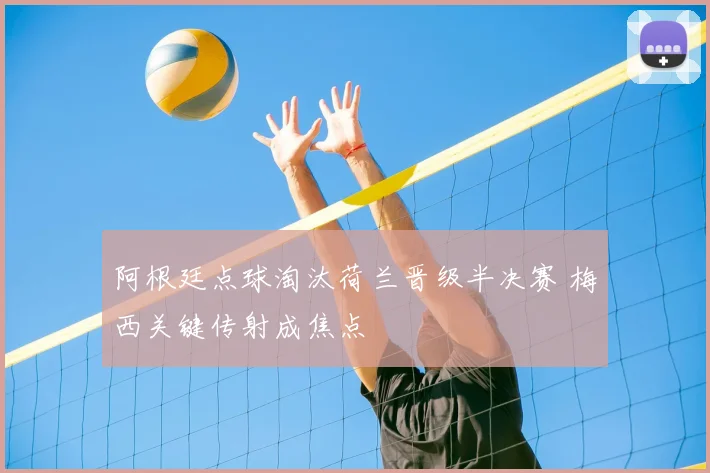 阿根廷点球淘汰荷兰晋级半决赛 梅西关键传射成焦点