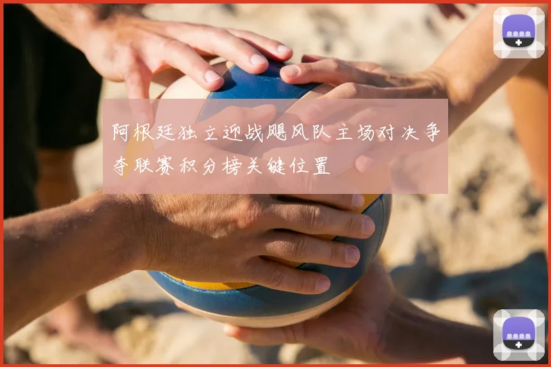 阿根廷独立迎战飓风队主场对决争夺联赛积分榜关键位置