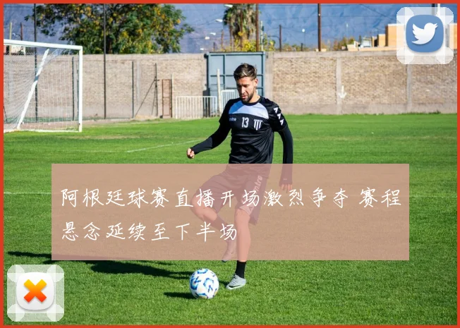 阿根廷球赛直播开场激烈争夺 赛程悬念延续至下半场